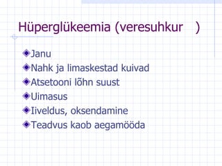 Hüperglükeemia (veresuhkur  ⁭ ) Janu  Nahk ja limaskestad kuivad Atsetooni lõhn suust Uimasus  Iiveldus, oksendamine Teadvus kaob aegamööda 
