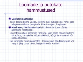 Loomade ja putukate hammustused Ussihammustused - pese, loputa külma veega, steriilne  (või puhas)  side,   rahu, jäse allapoole südame tasapinda, kiire   transport haiglasse Mesilase-, herilasetorked  (üksikutel juhtudel   tõsine allergiline reaktsioon) - kannatanu pikali, jäsemele rõhkside, jäse   hoida allpool südame tasapinda, torkekoha   töötlus alkoholi, nõrga ammoniumi või   soodalahusega - kui torkekoht suu limaskestal – loputa suud   soodalahusega või veega, jälgi turse   teket, hingamisteede kontroll 