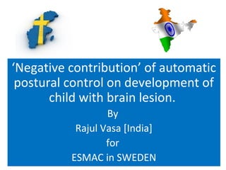 ‘Negative contribution’ of automatic
 postural control on development of
       child with brain lesion.
                  By
           Rajul Vasa [India]
                  for
          ESMAC in SWEDEN
 