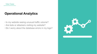 Operational Analytics
• Is my website seeing unusual traffic volume?
• Are bots or attackers visiting my website?
• Do I worry about the database errors in my logs?
Use Case
 