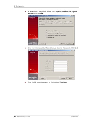 2 Configuration
48 Administrator’s Guide Confidential
b In the Manager Configuration Wizard, select Replace with new Self-Signed
key pair. and click Next.
c Enter information about the SSL certificate, as shown in this example. Click Next.
d Enter the SSL keystore password for the certificate. Click Next.
 