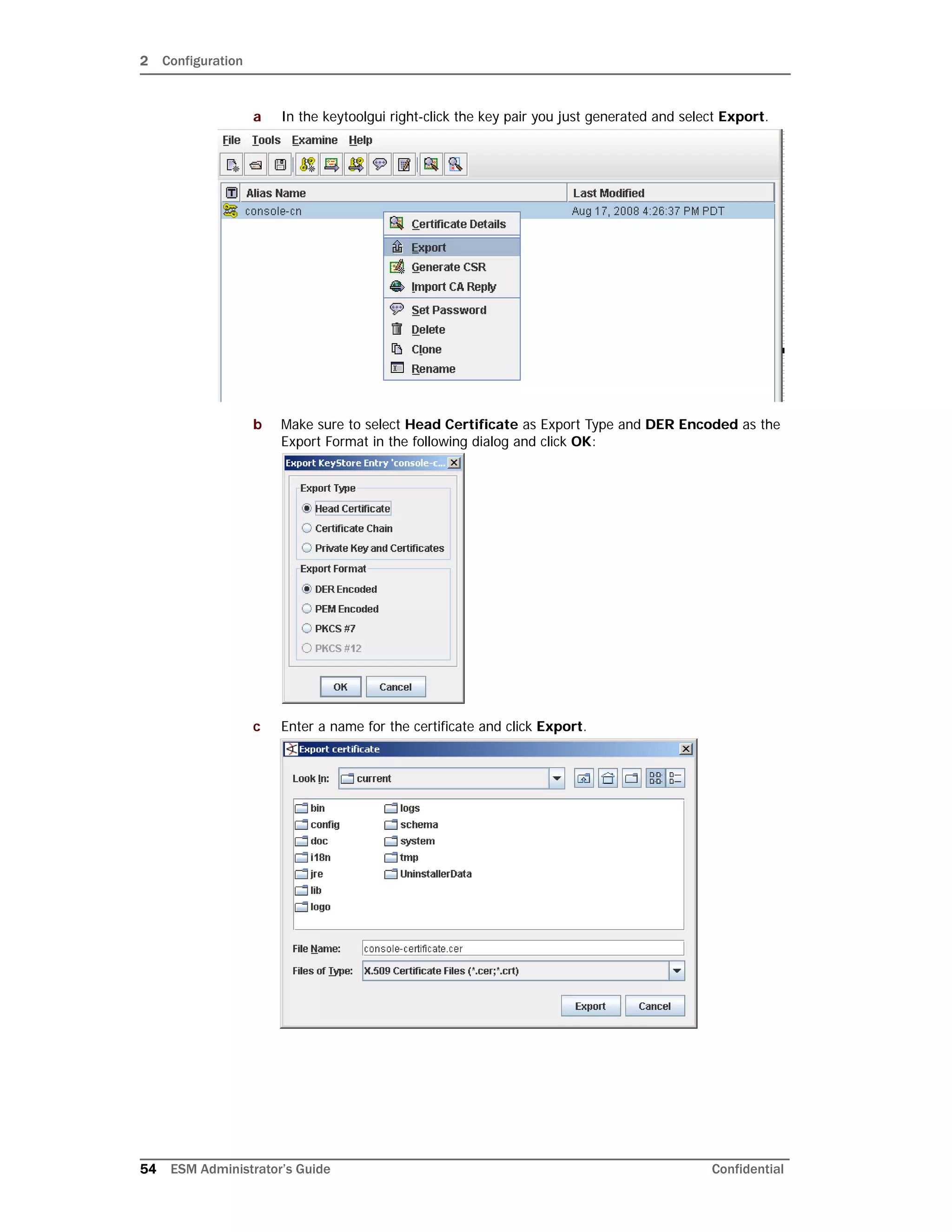 2 Configuration
54 ESM Administrator’s Guide Confidential
a In the keytoolgui right-click the key pair you just generated and select Export.
b Make sure to select Head Certificate as Export Type and DER Encoded as the
Export Format in the following dialog and click OK:
c Enter a name for the certificate and click Export.
 