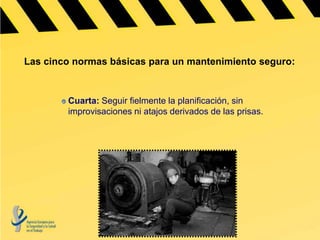 Las cinco normas básicas para un mantenimiento seguro:


        Cuarta: Seguir fielmente la planificación, sin
        improvisaciones ni atajos derivados de las prisas.
 