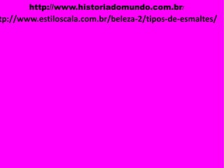 http://www.historiadomundo.com.br/
tp://www.estiloscala.com.br/beleza-2/tipos-de-esmaltes/
 