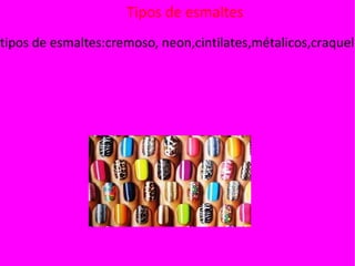Tipos de esmaltes
tipos de esmaltes:cremoso, neon,cintilates,métalicos,craquela
 