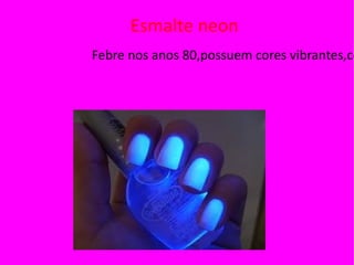 Esmalte neon
Febre nos anos 80,possuem cores vibrantes,co
 
