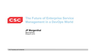 CSC Proprietary and Confidential
The Future of Enterprise Service
Management in a DevOps World
JP Morgenthal
@jpmorgenthal
October 8, 2015
 