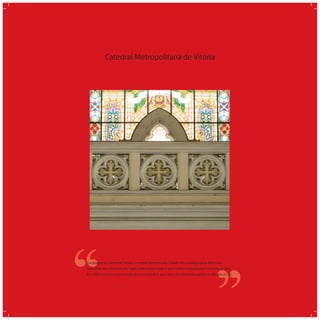Catedral Metropolitana de Vitória
‘‘
‘‘Localizada no Centro de Vitória, na região denominada Cidade Alta, a antiga Igreja Matriz foi
demolida em 1918 para dar lugar a uma igreja maior e que melhor acomodasse o número de ﬁéis.
Em 1920, inicia-se a construção da nova Catedral, que viria a ser concluída apenas na década de 70.
 