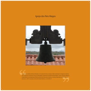 Igreja dos Reis Magos
‘‘
‘‘Localizada no distrito de Nova Almeida, no município de Serra e situada a 40m de altitude em relação ao nível do
mar, a Igreja tem vista para a foz do rio Nhupâgoa, atualmente chamado de Reis Magos, e para o Oceano Atlântico.
O patrimônio foi tombado pelo IPHAN (Instituto de Patrimônio Histórico e Artístico Nacional) em 21/09/43 pelo
processo n. 230-T, inscrição no livro do Tombo Histórico n. 223, folha 37.
 