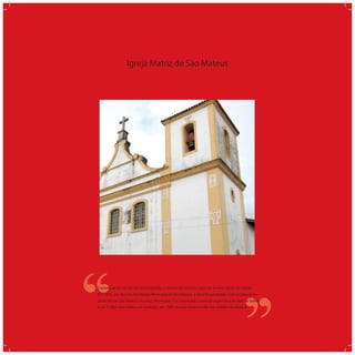Igreja Matriz de São Mateus
‘‘
‘‘Construção do século XIX, foi projetada, a mando dos jesuítas, para ser a maior igreja da cidade.
Em 1853, por decisão da Câmara Municipal de São Mateus, a obra foi paralizada. Está localizada na
parte alta de São Mateus, na praça Municipal e foi construída a base de argamassa de óleo de baleia
e cal. O altar-mor sofreu um incêndio, em 1949, mas foi reconstruído nos moldes do original.
 