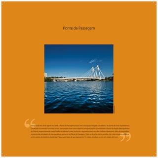 Ponte da Passagem
‘‘
‘‘Inaugurada em 29 de agosto de 2009, a Ponte da Passagem possui uma concepção arrojada e moderna, do ponto de vista arquitetônico.
Localizada na avenida Fernando Ferrari, este projeto teve como objetivo principal ampliar a mobilidade urbana da Região Metropolitana
de Vitória, proporcionando maior ﬂuidez no trânsito, maior conforto e segurança para veículos, ciclistas e pedestres, além de possibilitar
o retorno das atividades de navegação no contorno do Canal da Passagem. Trata-se de uma ponte peculiar, com sua estrutura metálica,
a oito metros de distância da lâmina d água, uma torre de aço especial de 55 metros de altura e com um amplo vão livre.
VitorNogueira
 
