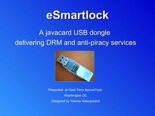 eSmartlockeSmartlock
A javacard USB dongle
delivering DRM and anti-piracy services
Presented at CardTech-SecureTech
Washington DC
Designed by Yiannis Hatzopoulos
 