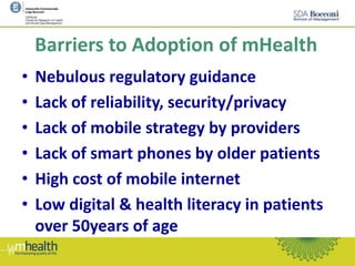 Barriers to Adoption of mHealth
• Nebulous regulatory guidance
• Lack of reliability, security/privacy
• Lack of mobile strategy by providers
• Lack of smart phones by older patients
• High cost of mobile internet
• Low digital & health literacy in patients
over 50years of age
 