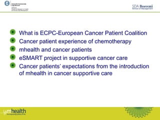 What is ECPC-European Cancer Patient Coalition
Cancer patient experience of chemotherapy
mhealth and cancer patients
eSMART project in supportive cancer care
Cancer patients’ expectations from the introduction
of mhealth in cancer supportive care
 