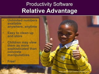 Productivity Software
Relative Advantage
Photo used through Creative Commons from Kevin Vail
• Unlimited numbers
available
anywhere, anytime
• Easy to clean up
and store
• Children may view
them as more
sophisticated than
concrete
manipulatives
• Free!
 