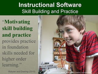Instructional Software
Skill Building and Practice
“Motivating
skill building
and practice
provides practice
in foundation
skills needed for
higher order
learning.”
-Robyler and Doering (2010) Photo used through Creative Commons from Piers Nye
 