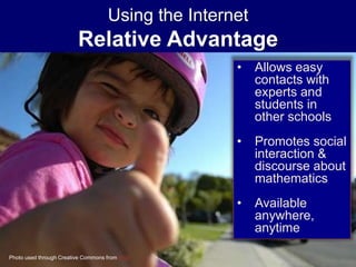 Using the Internet
Relative Advantage
• Im
Photo used through Creative Commons from Mitzii
• Allows easy
contacts with
experts and
students in
other schools
• Promotes social
interaction &
discourse about
mathematics
• Available
anywhere,
anytime
 