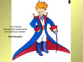 “Tu te tornas 
eternamente responsável 
por aquilo que cativas“ 
Saint-Exupéry 
 