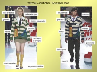 tricô c/ botão 
gola peter pan 
sapatilha colorida 
meia estrelas 
cidade 
listras 
mini saia 
c/ pregas 
gravata 
botton cogumelo 
blusa tricô 
cidade 
listras 
camisa 
gravata 
calça justa 
coturno 
pendente 
TRITON – OUTONO / INVERNO 2006 
 