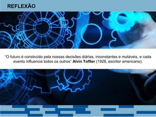 REFLEXÃO 
“O futuro é construído pela nossas decisões diárias, inconstantes e mutáveis, e cada 
evento influencia todos os outros” Alvin Tofller (1928, escritor americano). 
 