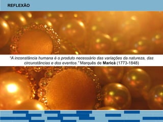 REFLEXÃO
“A inconstância humana é o produto necessário das variações da natureza, das
circunstâncias e dos eventos.” Marquês de Maricá (1773-1848)
 