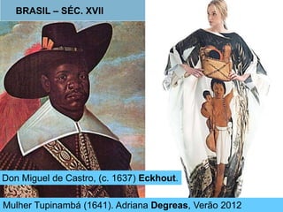 BRASIL – SÉC. XVII 
Don Miguel de Castro, (c. 1637) Eckhout. 
Mulher Tupinambá (1641). Adriana Degreas, Verão 2012 
 