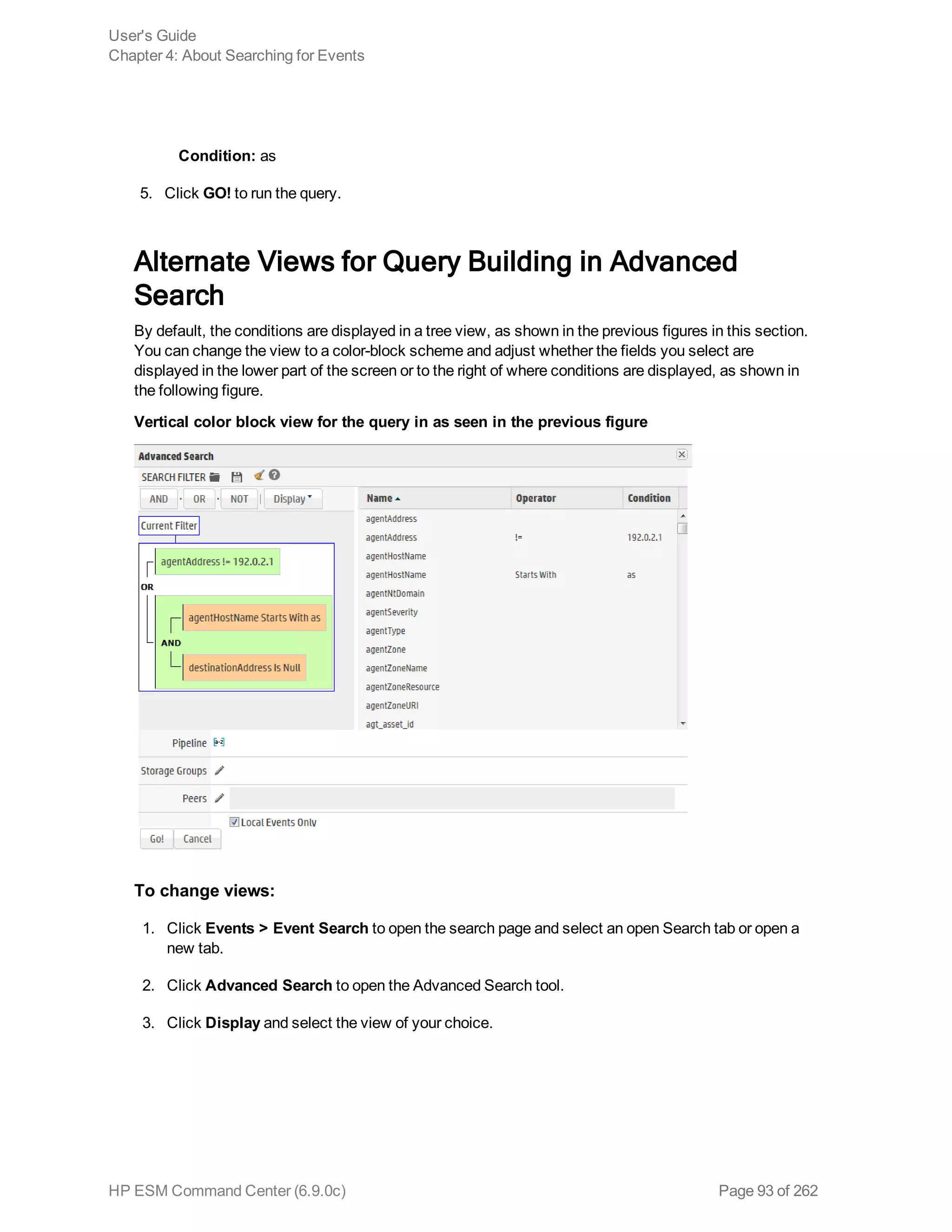Condition: as
5. Click GO! to run the query.
Alternate Views for Query Building in Advanced
Search
By default, the conditions are displayed in a tree view, as shown in the previous figures in this section.
You can change the view to a color-block scheme and adjust whether the fields you select are
displayed in the lower part of the screen or to the right of where conditions are displayed, as shown in
the following figure.
Vertical color block view for the query in as seen in the previous figure
To change views:
1. Click Events > Event Search to open the search page and select an open Search tab or open a
new tab.
2. Click Advanced Search to open the Advanced Search tool.
3. Click Display and select the view of your choice.
User's Guide
Chapter 4: About Searching for Events
HP ESM Command Center (6.9.0c) Page 93 of 262
 