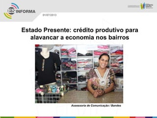 Estado Presente: crédito produtivo para
alavancar a economia nos bairros
Assessoria de Comunicação / Bandes
01/07/2013
 