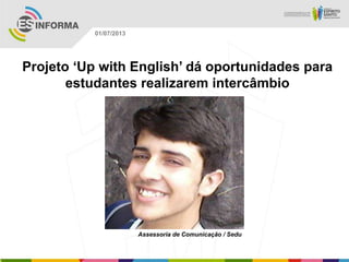 Projeto „Up with English‟ dá oportunidades para
estudantes realizarem intercâmbio
Assessoria de Comunicação / Sedu
01/07/2013
 