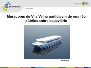 Divulgação
01/08/2013
Moradores de Vila Velha participam de reunião
pública sobre aquaviário
 