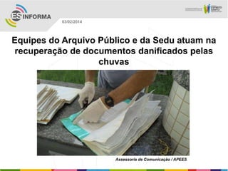 03/02/2014

Equipes do Arquivo Público e da Sedu atuam na
recuperação de documentos danificados pelas
chuvas

Assessoria de Comunicação / APEES

 
