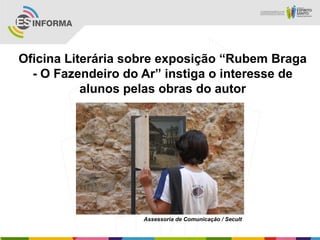 Oficina Literária sobre exposição “Rubem Braga
- O Fazendeiro do Ar” instiga o interesse de
alunos pelas obras do autor
Assessoria de Comunicação / Secult
 