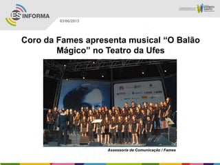 Coro da Fames apresenta musical “O Balão
Mágico” no Teatro da Ufes
Assessoria de Comunicação / Fames
03/06/2013
 