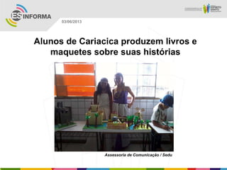 Alunos de Cariacica produzem livros e
maquetes sobre suas histórias
Assessoria de Comunicação / Sedu
03/06/2013
 