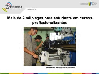 Mais de 2 mil vagas para estudante em cursos
profissionalizantes
Assessoria de Comunicação / Sedu
03/06/2013
 