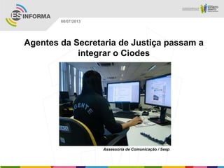 Assessoria de Comunicação / Sesp
08/07/2013
Agentes da Secretaria de Justiça passam a
integrar o Ciodes
 