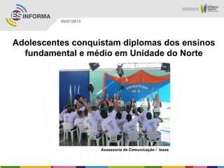 Assessoria de Comunicação / Iases
09/07/2013
Adolescentes conquistam diplomas dos ensinos
fundamental e médio em Unidade do Norte
 