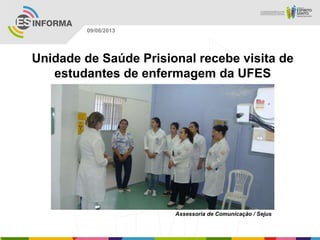 Assessoria de Comunicação / Sejus
09/08/2013
Unidade de Saúde Prisional recebe visita de
estudantes de enfermagem da UFES
 