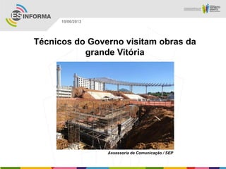 Técnicos do Governo visitam obras da
grande Vitória
Assessoria de Comunicação / SEP
10/06/2013
 