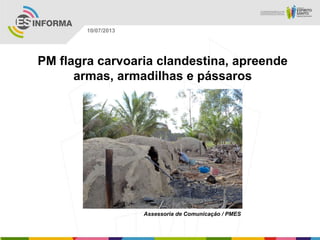 Assessoria de Comunicação / PMES
10/07/2013
PM flagra carvoaria clandestina, apreende
armas, armadilhas e pássaros
 