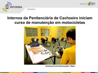 Internos da Penitenciária de Cachoeiro iniciam
curso de manutenção em motocicletas
Assessoria de Comunicação / Sejus
11/06/2013
 