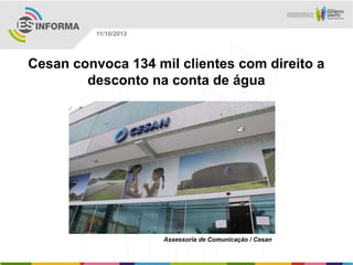 Assessoria de Comunicação / Cesan
11/10/2013
Cesan convoca 134 mil clientes com direito a
desconto na conta de água
 