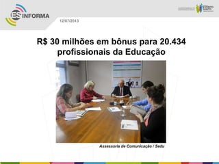 Assessoria de Comunicação / Sedu
12/07/2013
R$ 30 milhões em bônus para 20.434
profissionais da Educação
 