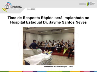 12/11/2013

Time de Resposta Rápida será implantado no
Hospital Estadual Dr. Jayme Santos Neves

Assessoria de Comunicação / Sesa

 