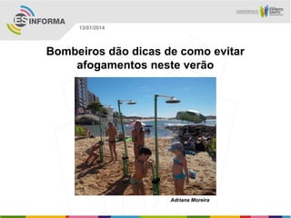 13/01/2014

Bombeiros dão dicas de como evitar
afogamentos neste verão

Adriana Moreira

 