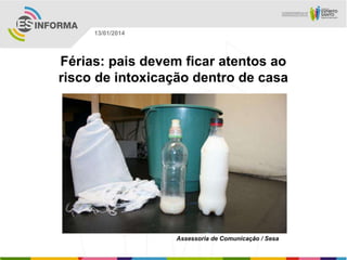 13/01/2014

Férias: pais devem ficar atentos ao
risco de intoxicação dentro de casa

Assessoria de Comunicação / Sesa

 