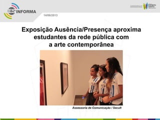Exposição Ausência/Presença aproxima
estudantes da rede pública com
a arte contemporânea
Assessoria de Comunicação / Secult
14/06/2013
 