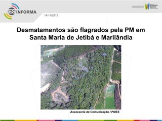 14/11/2013

Desmatamentos são flagrados pela PM em
Santa Maria de Jetibá e Marilândia

Assessoria de Comunicação / PMES

 