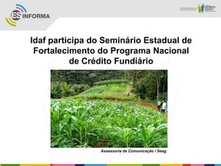 Idaf participa do Seminário Estadual de
Fortalecimento do Programa Nacional
de Crédito Fundiário
Assessoria de Comunicação / Seag
 