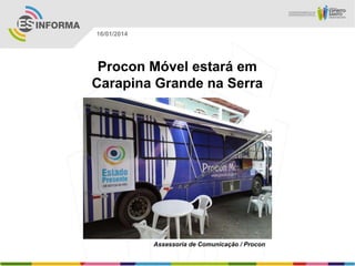 16/01/2014

Procon Móvel estará em
Carapina Grande na Serra

Assessoria de Comunicação / Procon

 